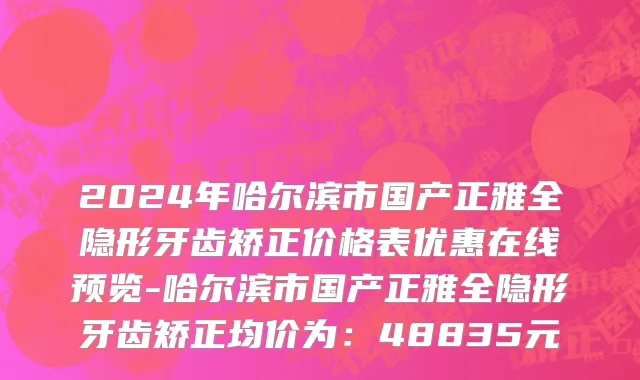 2024年哈尔滨市国产正雅全隐形牙齿矫正价格表优惠在线预览-哈尔滨市国产正雅全隐形牙齿矫正均价为：48835元