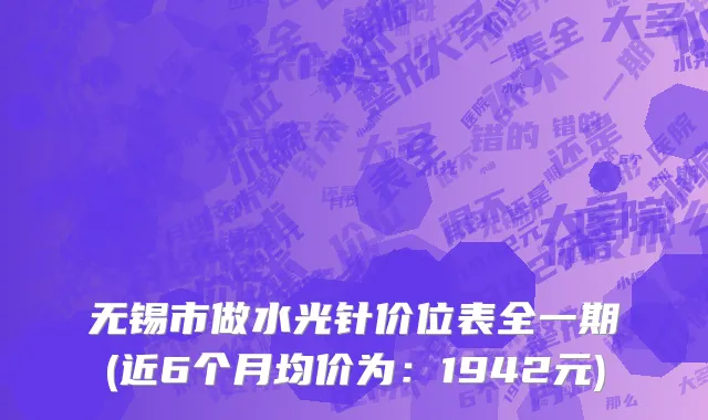 无锡市做水光针价位表全一期(近6个月均价为：1942元)