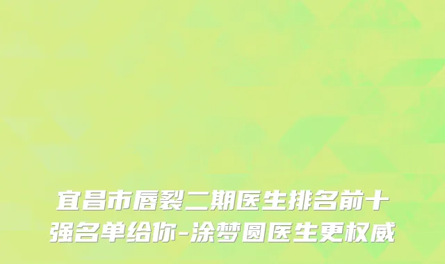 宜昌市唇裂二期医生排名前十强名单给你-涂梦圆医生更权威