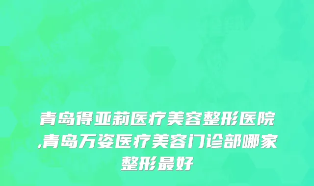 青岛得亚莉医疗美容整形医院,青岛万姿医疗美容门诊部哪家整形最好