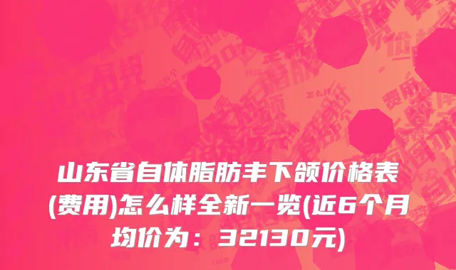 山东省自体脂肪丰下颌价格表(费用)怎么样全新一览(近6个月均价为：32130元)
