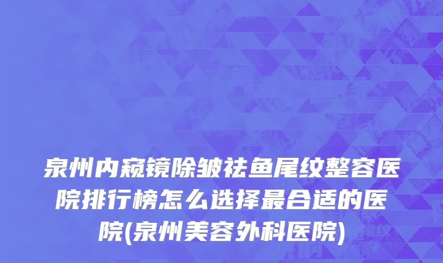 泉州内窥镜除皱祛鱼尾纹整容医院排行榜怎么选择最合适的医院(泉州美容外科医院)