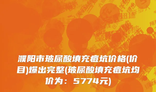 濮阳市玻尿酸填充痘坑价格(价目)爆出完整(玻尿酸填充痘坑均价为：5774元)
