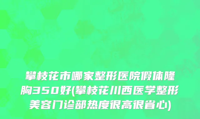 攀枝花市哪家整形医院假体隆胸350好(攀枝花川西医学整形美容门诊部热度很高很省心)