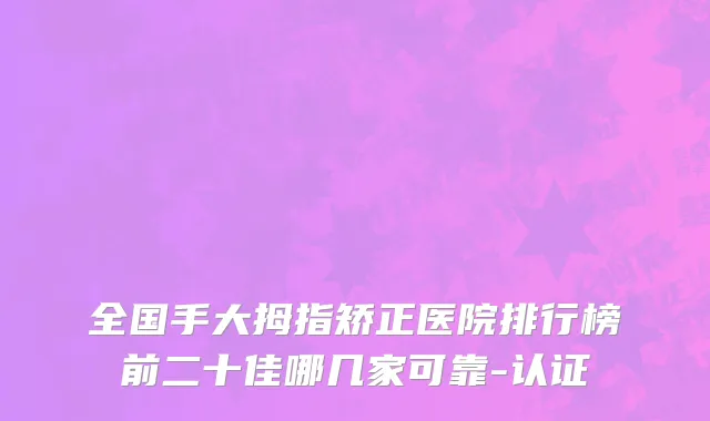 全国手大拇指矫正医院排行榜前二十佳哪几家可靠-认证