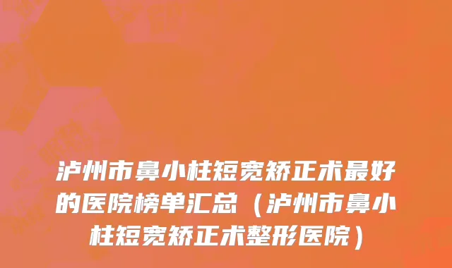 泸州市鼻小柱短宽矫正术最好的医院榜单汇总（泸州市鼻小柱短宽矫正术整形医院）