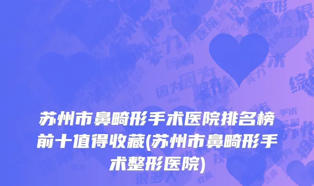 苏州市鼻畸形手术医院排名榜前十值得收藏(苏州市鼻畸形手术整形医院)