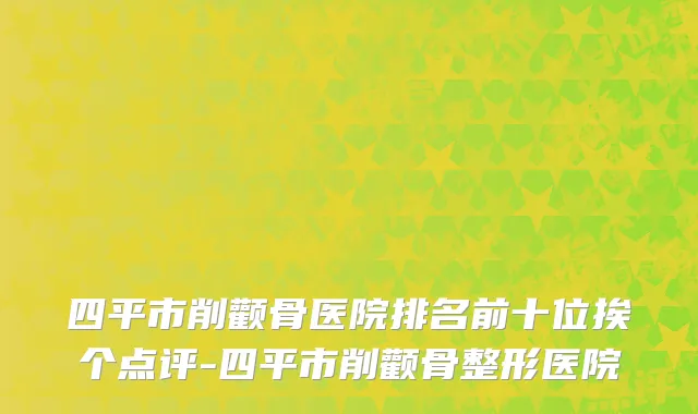 四平市削颧骨医院排名前十位挨个点评-四平市削颧骨整形医院