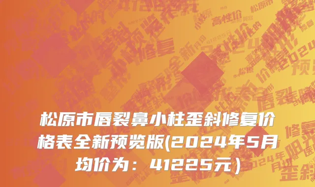 松原市唇裂鼻小柱歪斜修复价格表全新预览版(2024年5月均价为：41225元）