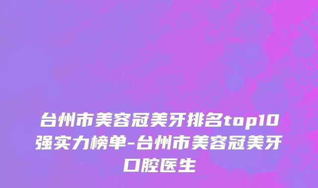 台州市美容冠美牙排名top10强实力榜单-台州市美容冠美牙口腔医生
