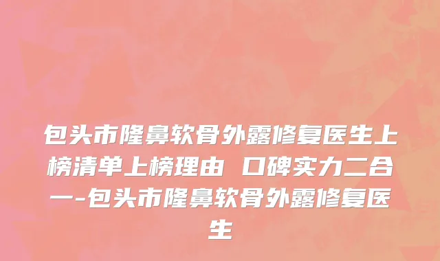 包头市隆鼻软骨外露修复医生上榜清单上榜理由 口碑实力二合一-包头市隆鼻软骨外露修复医生