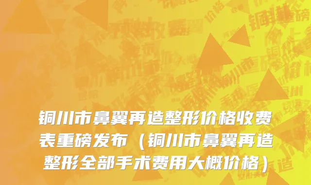铜川市鼻翼再造整形价格收费表重磅发布（铜川市鼻翼再造整形全部手术费用大概价格）