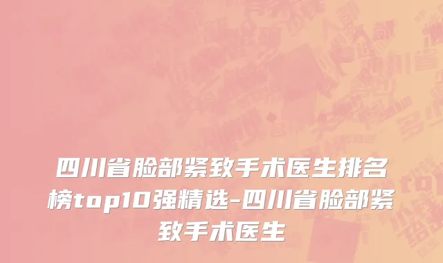 四川省脸部紧致手术医生排名榜top10强精选-四川省脸部紧致手术医生