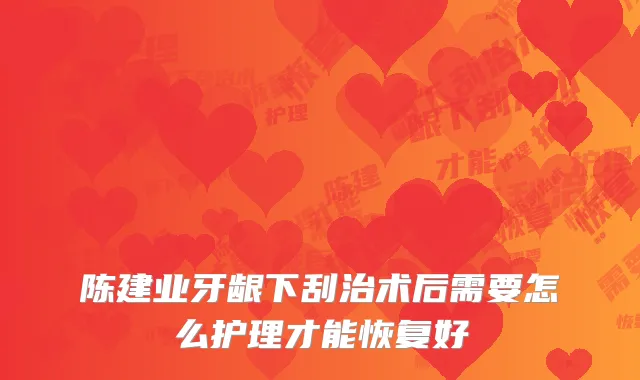 陈建业牙龈下刮治术后需要怎么护理才能恢复好