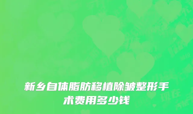 新乡自体脂肪移植除皱整形手术费用多少钱