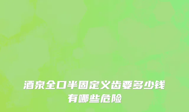 酒泉全口半固定义齿要多少钱有哪些危险