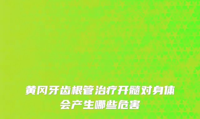 黄冈牙齿根管治疗开髓对身体会产生哪些危害