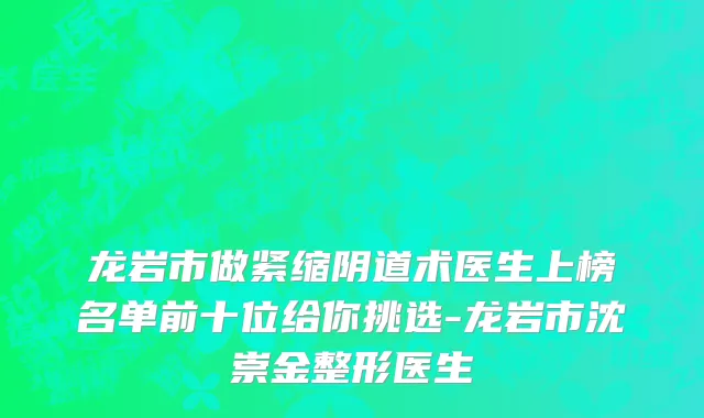 龙岩市做紧缩阴道术医生上榜名单前十位给你挑选-龙岩市沈崇金整形医生