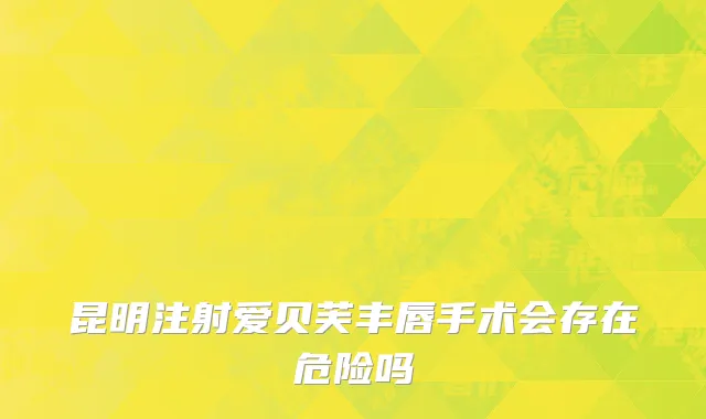 昆明注射爱贝芙丰唇手术会存在危险吗