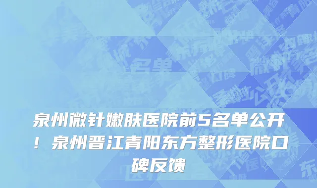 泉州微针嫩肤医院前5名单公开!泉州晋江青阳东方整形医院口碑反馈