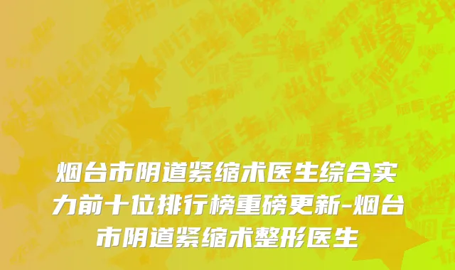 烟台市阴道紧缩术医生综合实力前十位排行榜重磅更新-烟台市阴道紧缩术整形医生