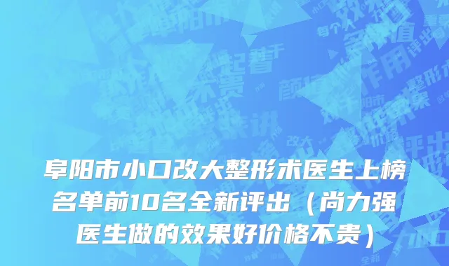 阜阳市小口改大整形术医生上榜名单前10名全新评出（尚力强医生做的效果好价格不贵）