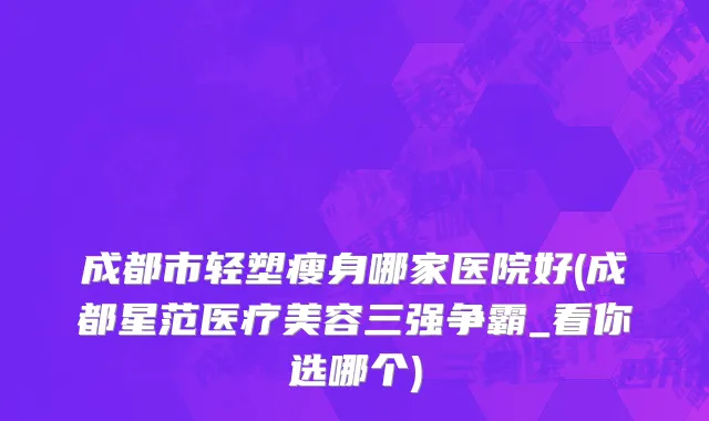 成都市轻塑瘦身哪家医院好(成都星范医疗美容三强争霸_看你选哪个)