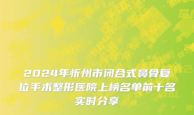 2024年忻州市闭合式鼻骨复位手术整形医院上榜名单前十名实时分享
