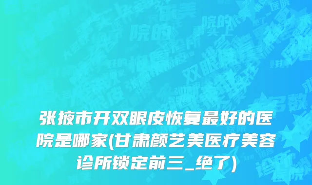 张掖市开双眼皮恢复最好的医院是哪家(甘肃颜艺美医疗美容诊所锁定前三_绝了)