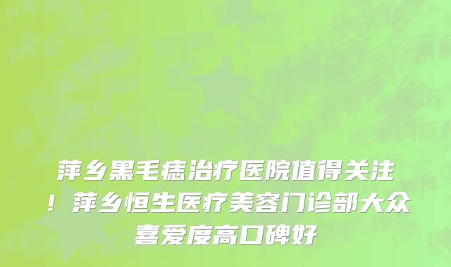 萍乡黑毛痣治疗医院值得关注！萍乡恒生医疗美容门诊部大众喜爱度高口碑好