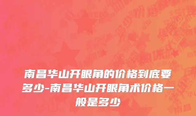 南昌华山开眼角的价格到底要多少-南昌华山开眼角术价格一般是多少