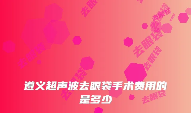 遵义超声波去眼袋手术费用的是多少