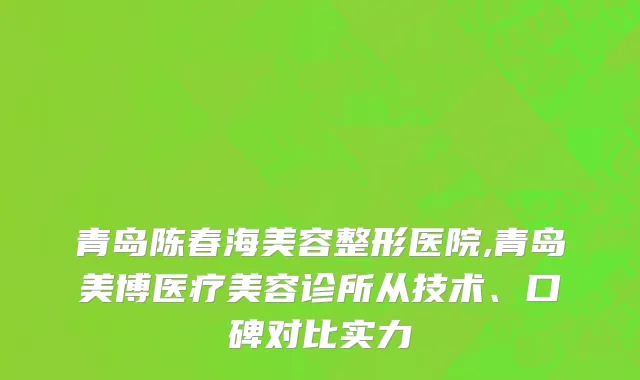 青岛陈春海美容整形医院,青岛美博医疗美容诊所从技术、口碑对比实力