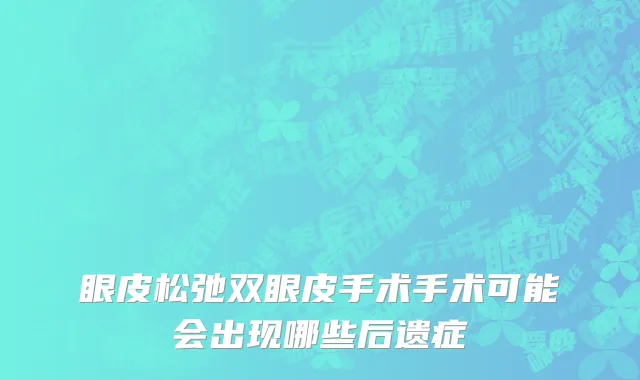 眼皮松弛双眼皮手术手术可能会出现哪些后遗症