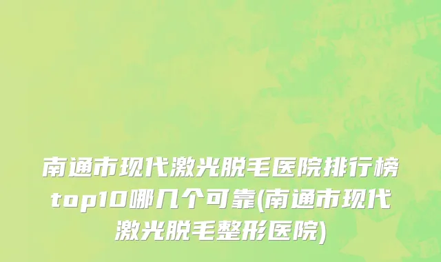 南通市现代激光脱毛医院排行榜top10哪几个可靠(南通市现代激光脱毛整形医院)