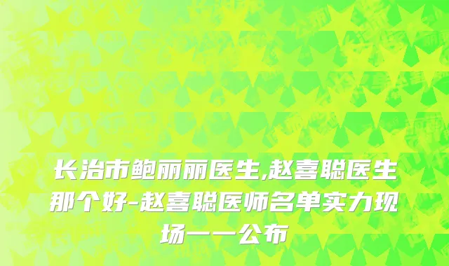 长治市鲍丽丽医生,赵喜聪医生那个好-赵喜聪医师名单实力现场一一公布