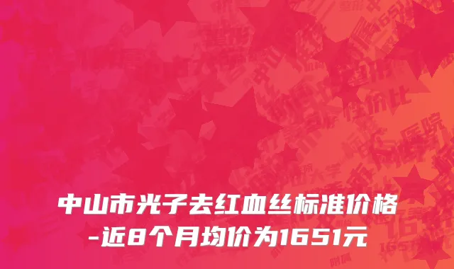 中山市光子去红血丝标准价格-近8个月均价为1651元