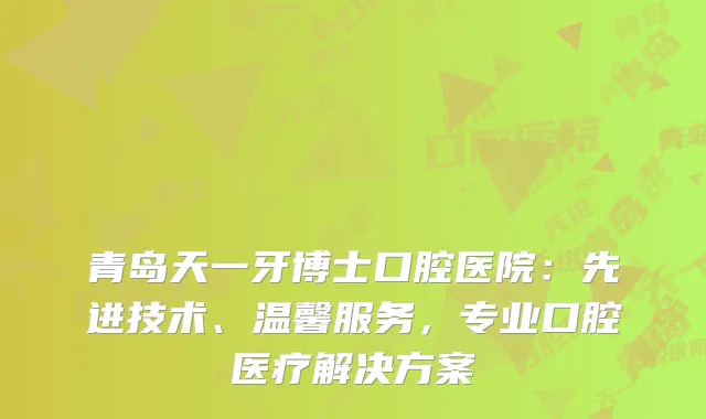 青岛天一牙博士口腔医院：先进技术、温馨服务，专业口腔医疗解决方案