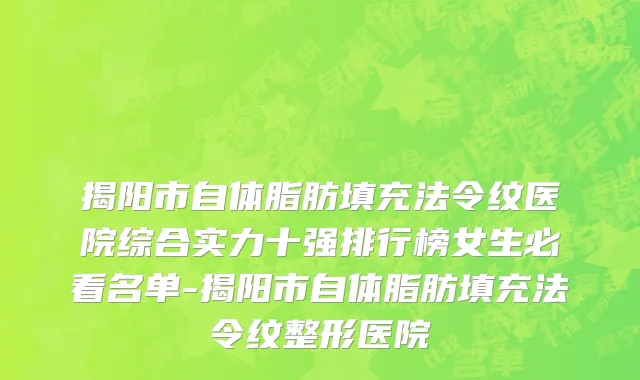 揭阳市自体脂肪填充法令纹医院综合实力十强排行榜女生必看名单-揭阳市自体脂肪填充法令纹整形医院