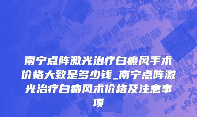 南宁点阵激光治疗白癜风手术价格大致是多少钱_南宁点阵激光治疗白癜风术价格及注意事项