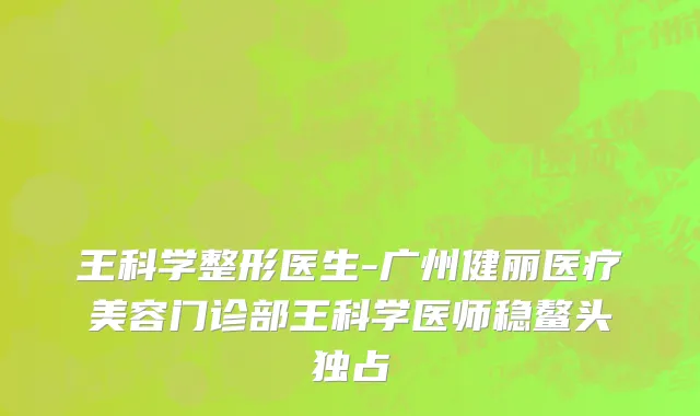 王科学整形医生-广州健丽医疗美容门诊部王科学医师稳鳌头独占
