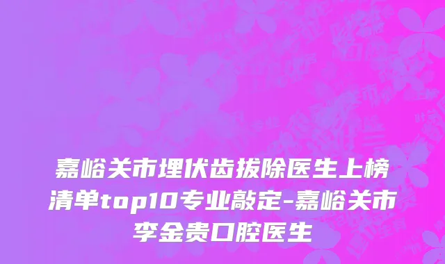 嘉峪关市埋伏齿拔除医生上榜清单top10专业敲定-嘉峪关市李金贵口腔医生