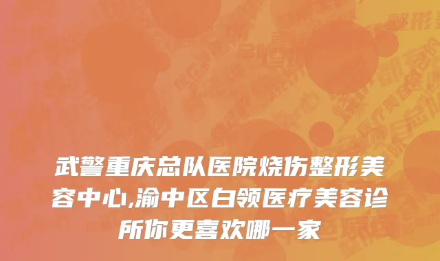 武警重庆总队医院烧伤整形美容中心,渝中区白领医疗美容诊所你更喜欢哪一家