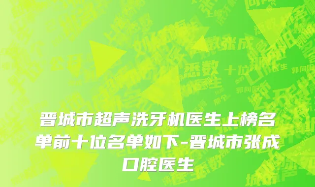 晋城市超声洗牙机医生上榜名单前十位名单如下-晋城市张成口腔医生