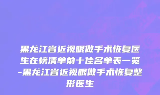 黑龙江省近视眼做手术恢复医生在榜清单前十佳名单表一览-黑龙江省近视眼做手术恢复整形医生