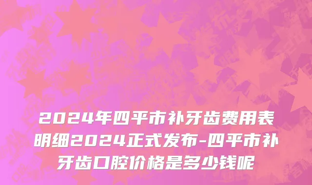 2024年四平市补牙齿费用表明细2024正式发布-四平市补牙齿口腔价格是多少钱呢