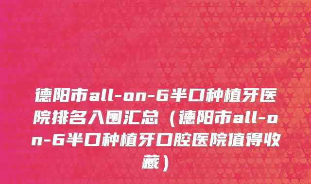 德阳市all-on-6半口种植牙医院排名入围汇总（德阳市all-on-6半口种植牙口腔医院值得收藏）