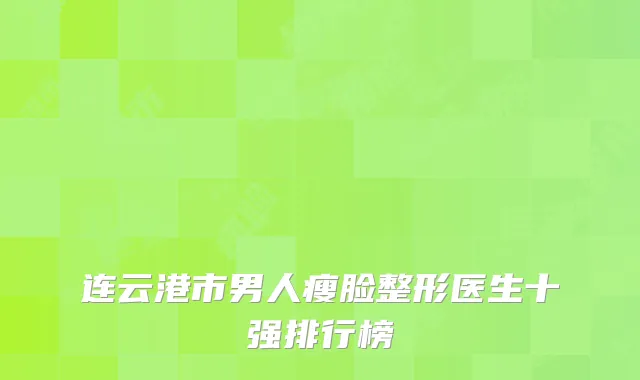 连云港市男人瘦脸整形医生十强排行榜