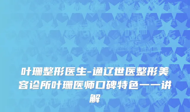 叶珊整形医生-通辽世医整形美容诊所叶珊医师口碑特色一一讲解