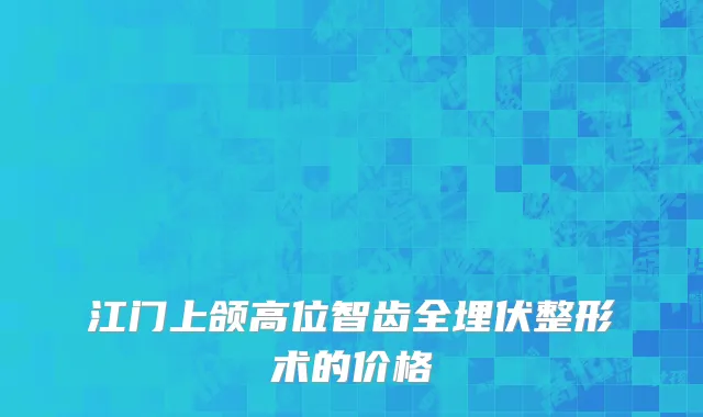 江门上颌高位智齿全埋伏整形术的价格